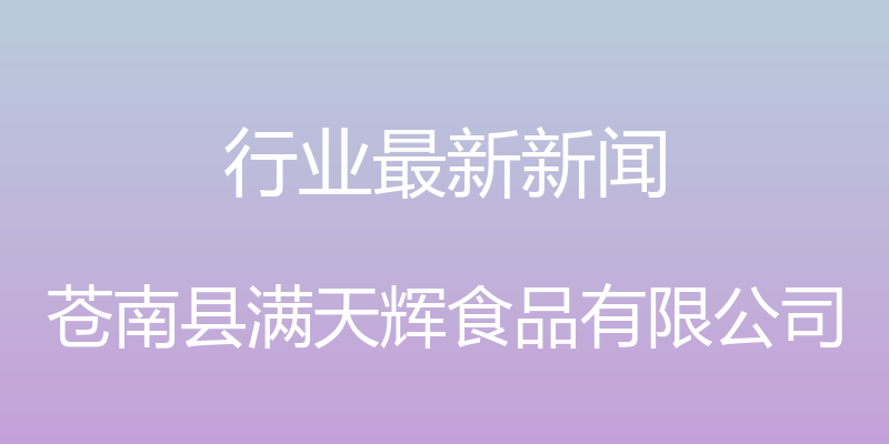 行业最新新闻 - 苍南县满天辉食品有限公司